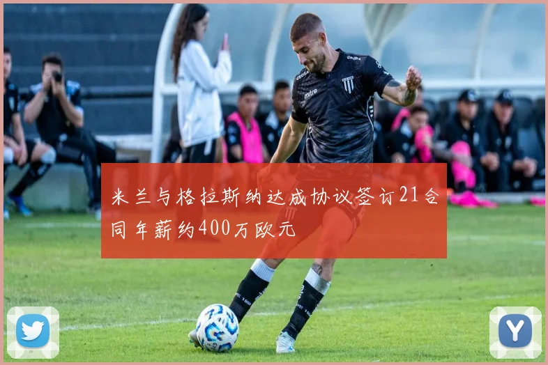 米兰与格拉斯纳达成协议签订21合同年薪约400万欧元