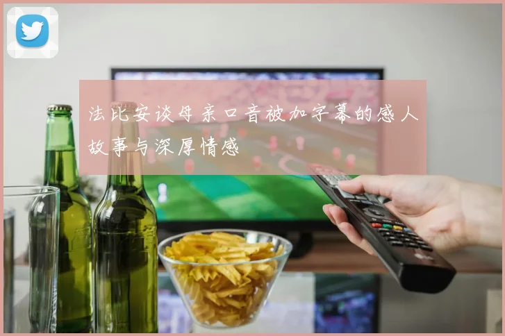 法比安谈母亲口音被加字幕的感人故事与深厚情感
