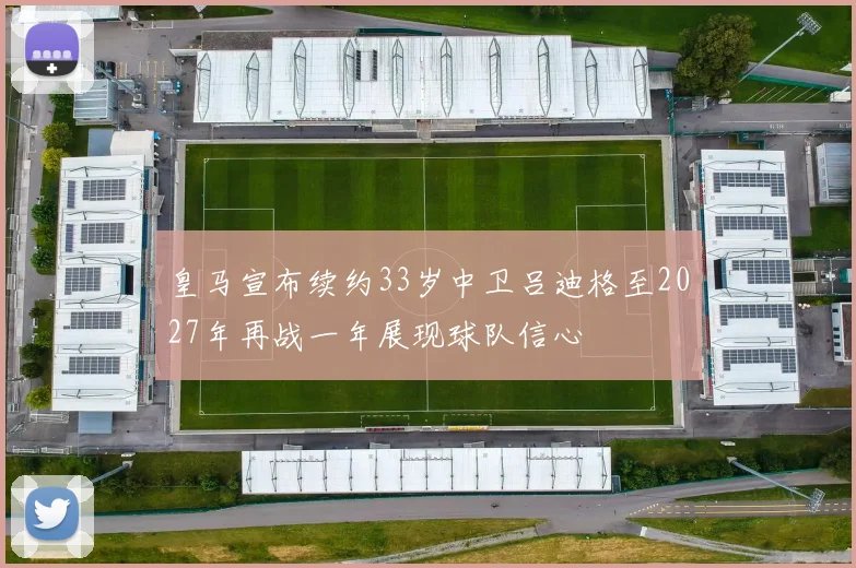 皇马宣布续约33岁中卫吕迪格至2027年再战一年展现球队信心