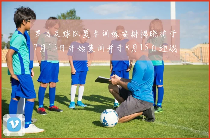 罗马足球队夏季训练安排揭晓将于7月13日开始集训并于8月15日迎战多特