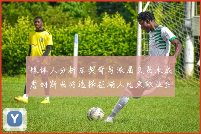 媒体人分析东契奇与浓眉交易未成詹姆斯或将选择在湖人结束职业生涯