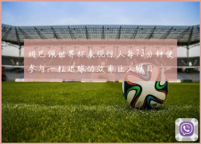 姆巴佩世界杯表现惊人每73分钟便参与一粒进球的效率让人瞩目