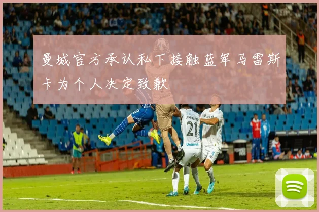 曼城官方承认私下接触蓝军马雷斯卡为个人决定致歉