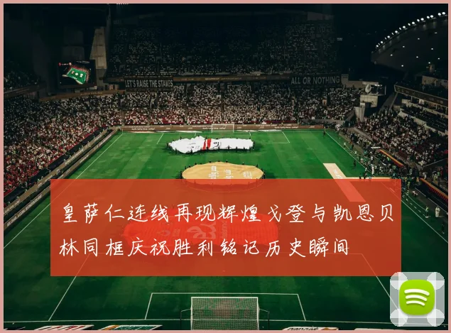 皇萨仁连线再现辉煌戈登与凯恩贝林同框庆祝胜利铭记历史瞬间