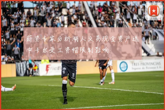 薪资专家分析湖人交易现金资产选中卡尔受工资帽限制影响