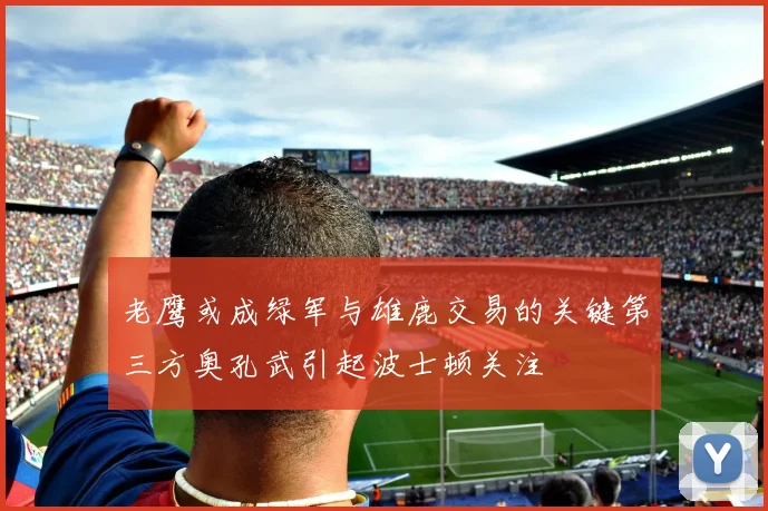 老鹰或成绿军与雄鹿交易的关键第三方奥孔武引起波士顿关注