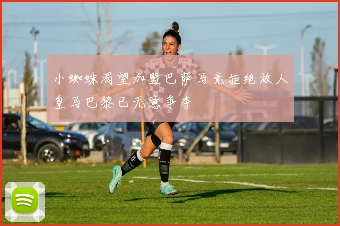 小蜘蛛渴望加盟巴萨马竞拒绝放人皇马巴黎已无意争夺