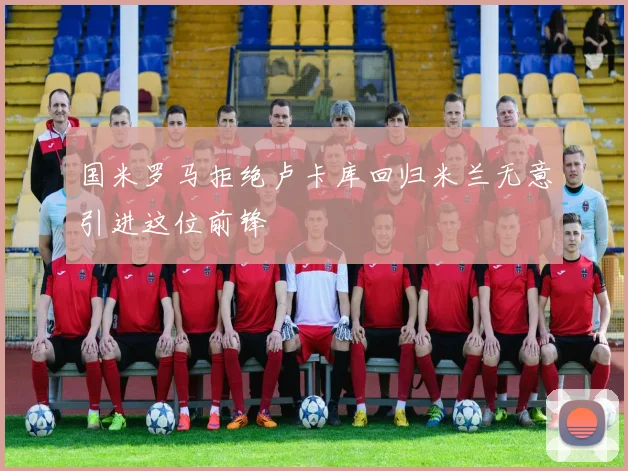 国米罗马拒绝卢卡库回归米兰无意引进这位前锋
