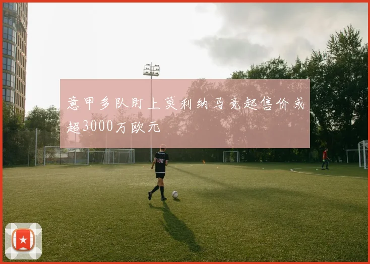 意甲多队盯上莫利纳马竞起售价或超3000万欧元