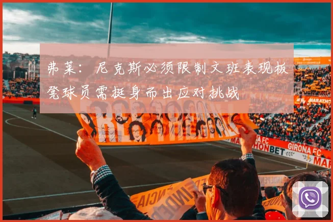 弗莱：尼克斯必须限制文班表现板凳球员需挺身而出应对挑战