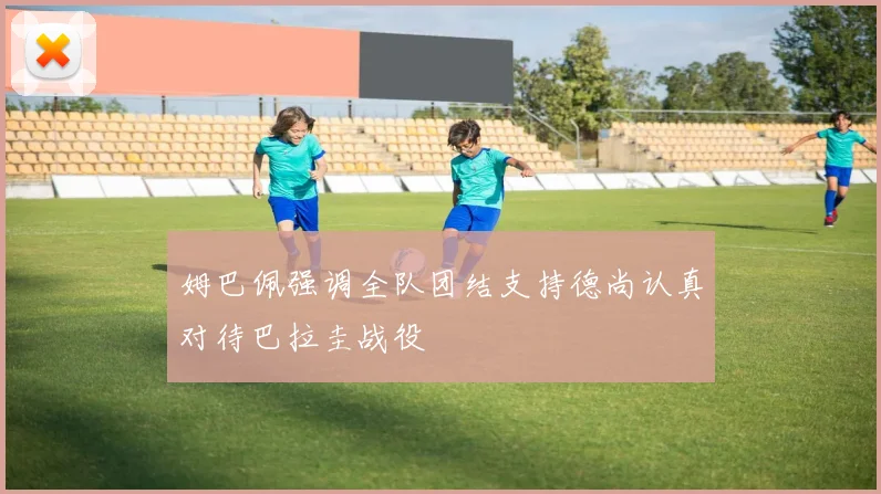姆巴佩强调全队团结支持德尚认真对待巴拉圭战役