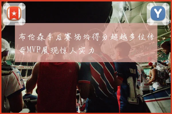 布伦森季后赛场均得分超越多位传奇MVP展现惊人实力