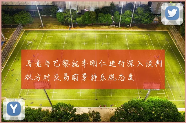 马竞与巴黎就李刚仁进行深入谈判双方对交易前景持乐观态度