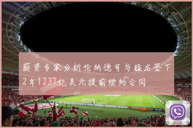 薪资专家分析伦纳德可与猛龙签下2年1237亿美元提前续约合同
