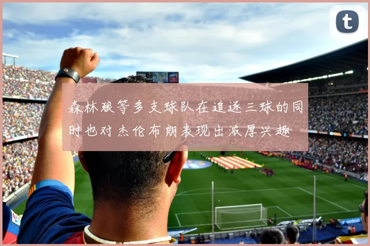 森林狼等多支球队在追逐三球的同时也对杰伦布朗表现出浓厚兴趣