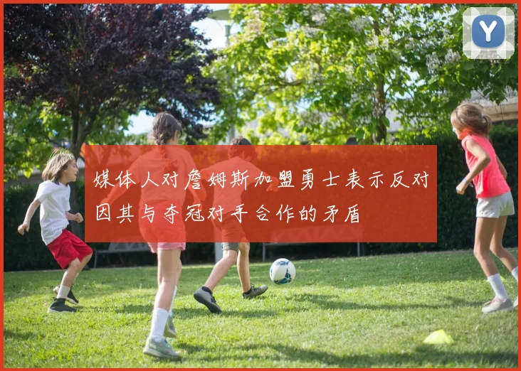媒体人对詹姆斯加盟勇士表示反对因其与夺冠对手合作的矛盾