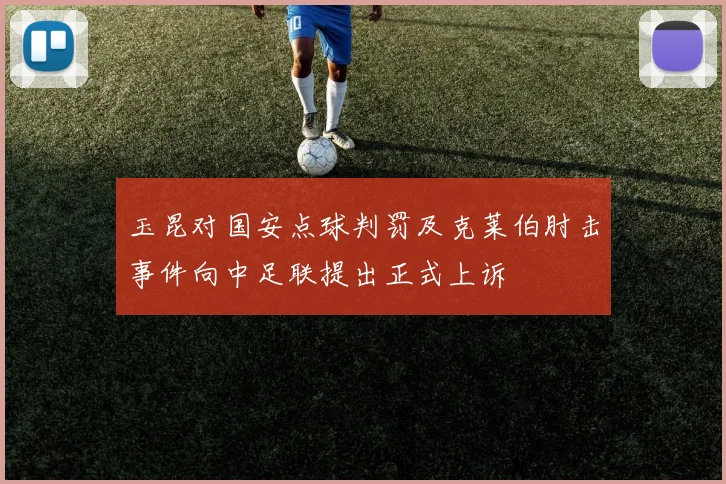 玉昆对国安点球判罚及克莱伯肘击事件向中足联提出正式上诉