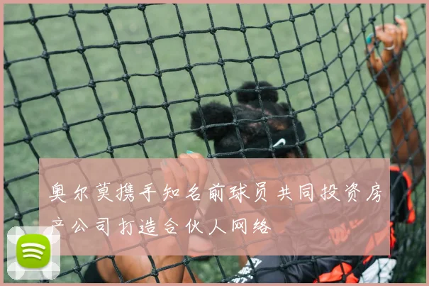 奥尔莫携手知名前球员共同投资房产公司打造合伙人网络
