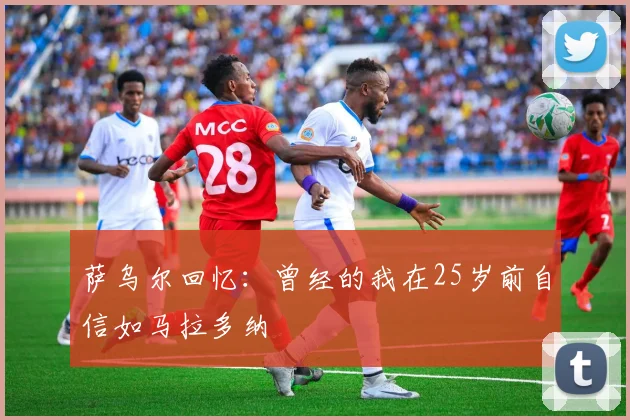 萨乌尔回忆：曾经的我在25岁前自信如马拉多纳